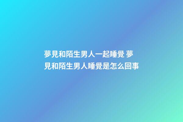 夢見和陌生男人一起睡覺 夢見和陌生男人睡覺是怎么回事